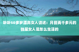 听听50多岁漂亮女人讲述：月薪两千多元的独居女人是怎么生活的