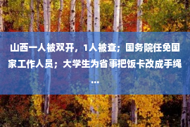 山西一人被双开，1人被查；国务院任免国家工作人员；大学生为省事把饭卡改成手绳...