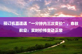 预订机票遭遇“一分钟内三次变价”，春秋航空：实时价格变动正常