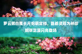 罗云熙白鹿长月烬明定档，陈都灵邓为孙珍妮张芷溪闪亮登场