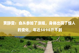 贾静雯：自从参加了浪姐，身体出现了惊人的变化，年近5090斤不到