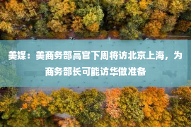 美媒：美商务部高官下周将访北京上海，为商务部长可能访华做准备