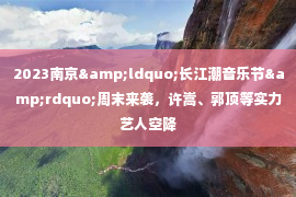 2023南京&ldquo;长江潮音乐节&rdquo;周末来袭，许嵩、郭顶等实力艺人空降