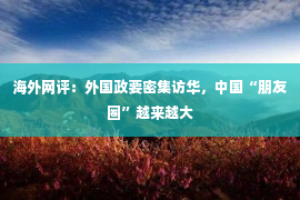 海外网评：外国政要密集访华，中国“朋友圈”越来越大