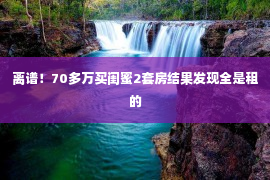 离谱！70多万买闺蜜2套房结果发现全是租的