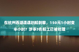 在杭州西湖遭遇划船刺客，150元1小时变半小时？涉事3名船工已被处理