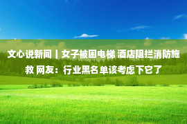 文心说新闻丨女子被困电梯 酒店阻拦消防施救 网友：行业黑名单该考虑下它了