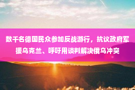 数千名德国民众参加反战游行，抗议政府军援乌克兰、呼吁用谈判解决俄乌冲突