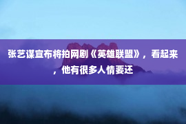 张艺谋宣布将拍网剧《英雄联盟》，看起来，他有很多人情要还