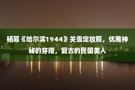 杨幂《哈尔滨1944》关雪定妆照，优雅神秘的穿搭，复古的民国美人