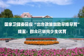 国家卫健委回应“出台政策鼓励早婚早育”提案：群众已转向少生优育