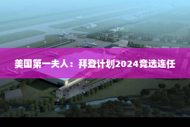 美国第一夫人：拜登计划2024竞选连任