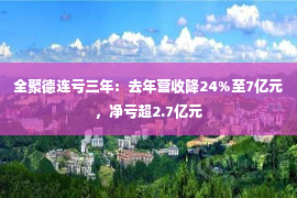 全聚德连亏三年：去年营收降24%至7亿元，净亏超2.7亿元