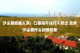 沙尘暴趁夜入京：口罩挡不住行人吃土 北京沙尘暴什么时候结束