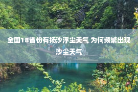 全国18省份有扬沙浮尘天气 为何频繁出现沙尘天气