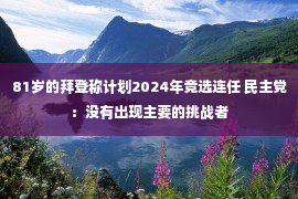 81岁的拜登称计划2024年竞选连任 民主党：没有出现主要的挑战者