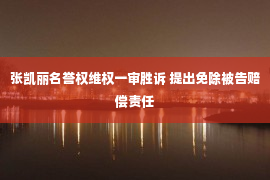 张凯丽名誉权维权一审胜诉 提出免除被告赔偿责任