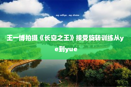 王一博拍摄《长空之王》接受旋转训练从ye到yue