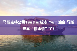 马斯克将公司Twitter标志“w”涂白 马斯克又“搞事情”了？