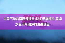 中央气象台首席预报员:沙尘无需根治 解读沙尘天气偏多的主要原因