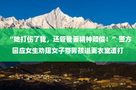 “她打伤了我，还管我要精神赔偿！”警方回应女生劝阻女子带男孩进更衣室遭打