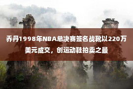 乔丹1998年NBA总决赛签名战靴以220万美元成交，创运动鞋拍卖之最