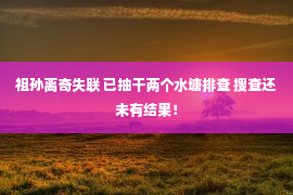 祖孙离奇失联 已抽干两个水塘排查 搜查还未有结果！