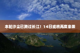 本轮沙尘已跨过长江！14日或将再度来袭