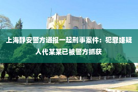 上海静安警方通报一起刑事案件：犯罪嫌疑人代某某已被警方抓获