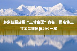 多家鞋服店用“三寸金莲”命名，网店售三寸金莲缠足袜299一双