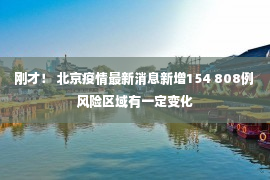 刚才！ 北京疫情最新消息新增154 808例 风险区域有一定变化