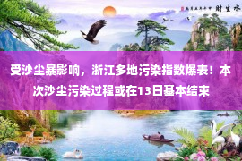 受沙尘暴影响，浙江多地污染指数爆表！本次沙尘污染过程或在13日基本结束