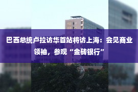 巴西总统卢拉访华首站将访上海：会见商业领袖，参观“金砖银行”