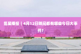 氪星播报｜4月12日晚间都有哪些今日大事件？