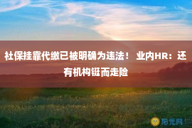 社保挂靠代缴已被明确为违法！ 业内HR：还有机构铤而走险