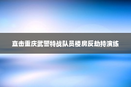 直击重庆武警特战队员楼房反劫持演练