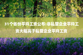 31个省份平均工资公布:非私营企业平均工资大幅高于私营企业平均工资