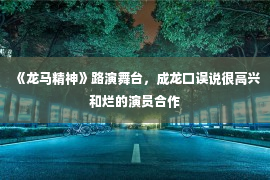 《龙马精神》路演舞台，成龙口误说很高兴和烂的演员合作