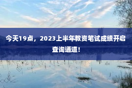 今天19点，2023上半年教资笔试成绩开启查询通道！