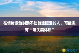 在情绪激动时动不动就流眼泪的人，可能患有“泪失禁体质”