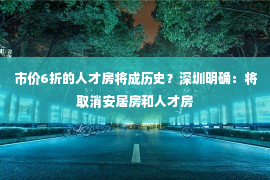 市价6折的人才房将成历史？深圳明确：将取消安居房和人才房