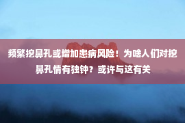 频繁挖鼻孔或增加患病风险！为啥人们对挖鼻孔情有独钟？或许与这有关