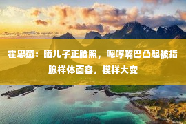 霍思燕：晒儿子正脸照，嗯哼嘴巴凸起被指腺样体面容，模样大变