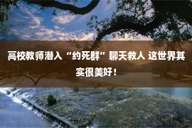 高校教师潜入“约死群”聊天救人 这世界其实很美好！