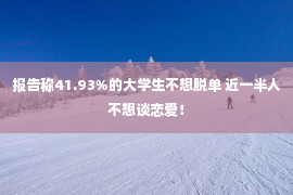 报告称41.93%的大学生不想脱单 近一半人不想谈恋爱！