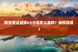 教资笔试成绩69分是怎么来的？如何超越？