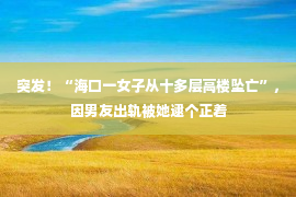 突发！“海口一女子从十多层高楼坠亡”，因男友出轨被她逮个正着