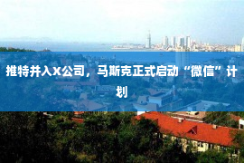 推特并入X公司，马斯克正式启动“微信”计划