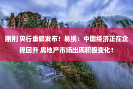 刚刚 央行重磅发布！易纲：中国经济正在企稳回升 房地产市场出现积极变化！