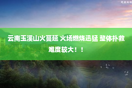 云南玉溪山火蔓延 火场燃烧迅猛 整体扑救难度较大！！